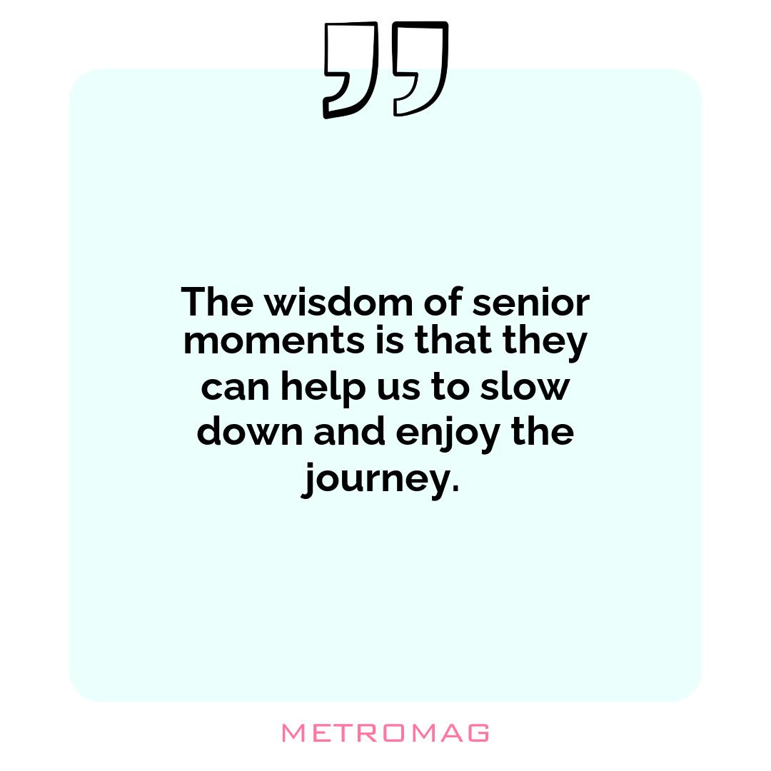 The wisdom of senior moments is that they can help us to slow down and enjoy the journey.