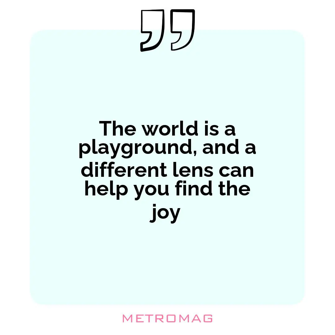 The world is a playground, and a different lens can help you find the joy