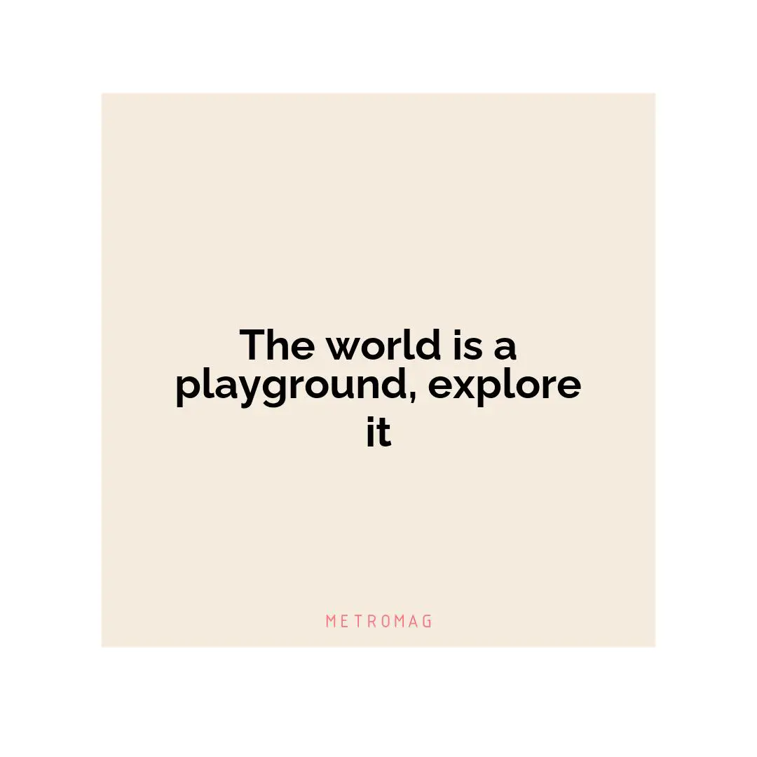 The world is a playground, explore it
