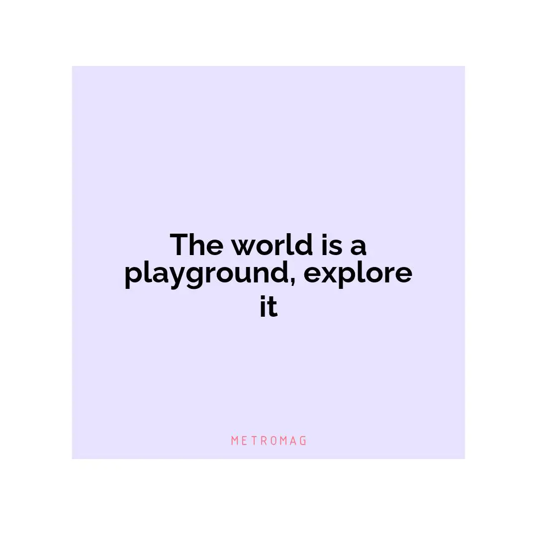 The world is a playground, explore it