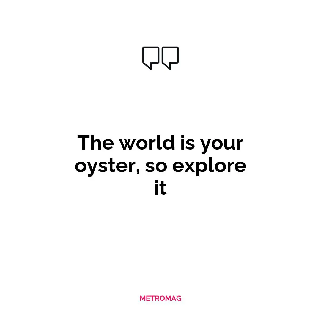 The world is your oyster, so explore it