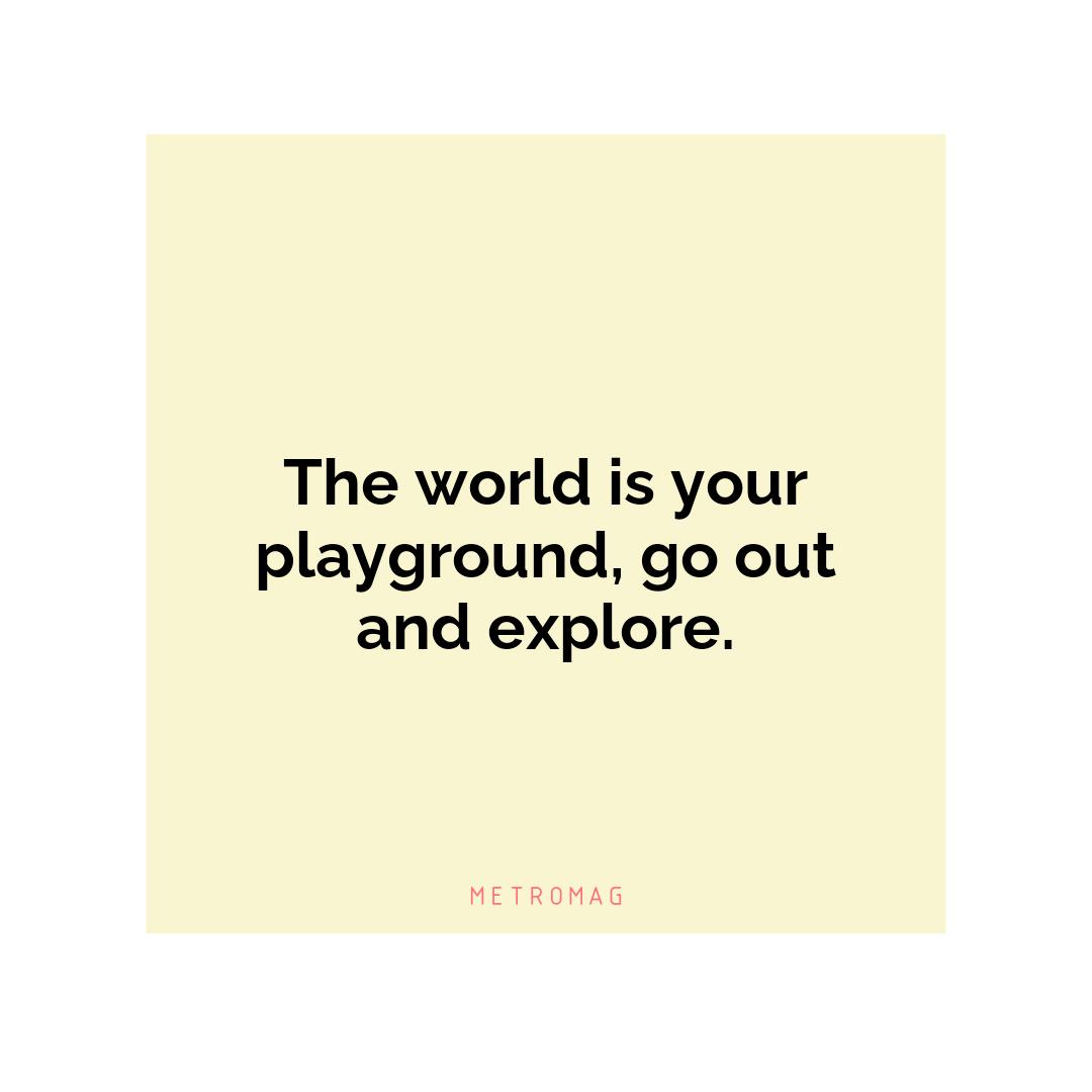 The world is your playground, go out and explore.