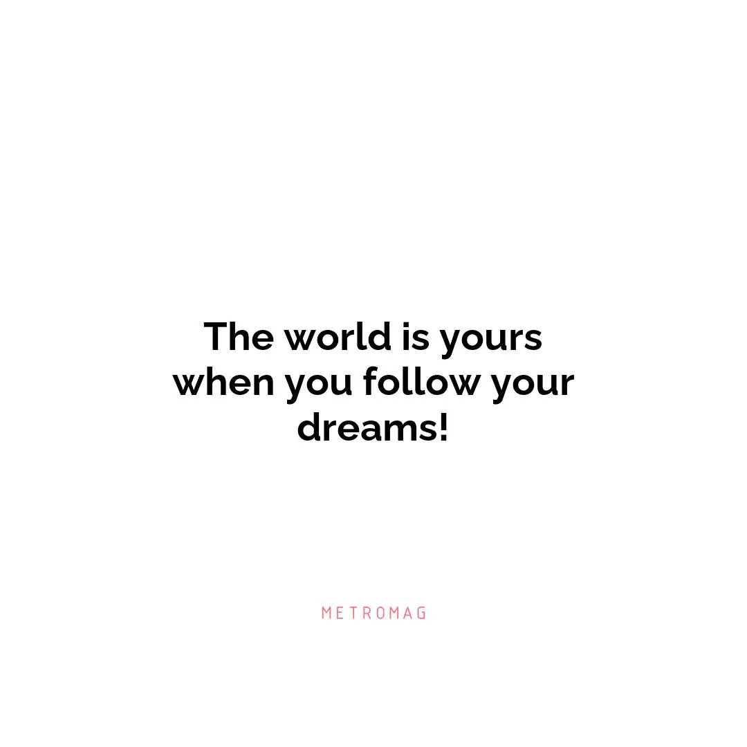 The world is yours when you follow your dreams!