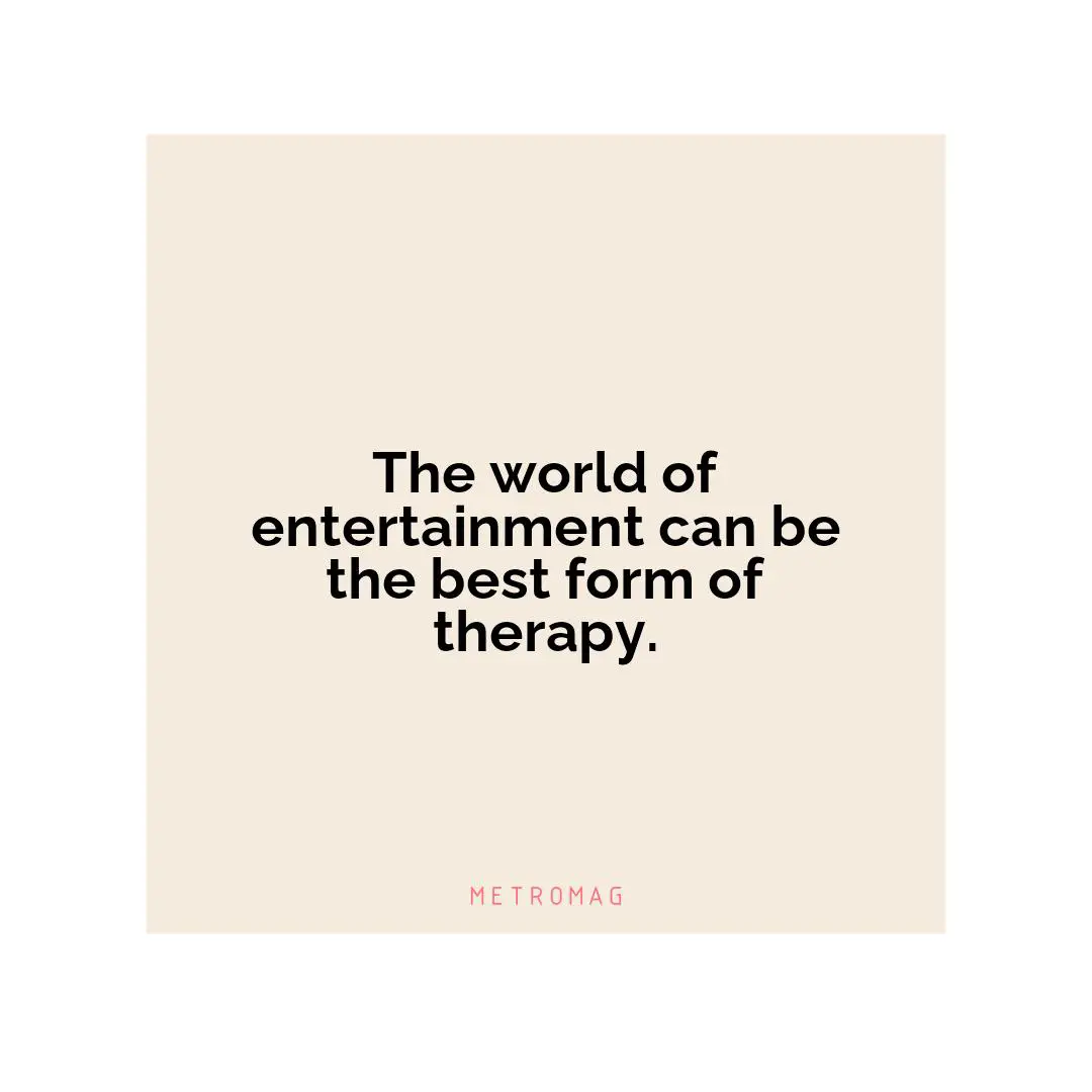 The world of entertainment can be the best form of therapy.
