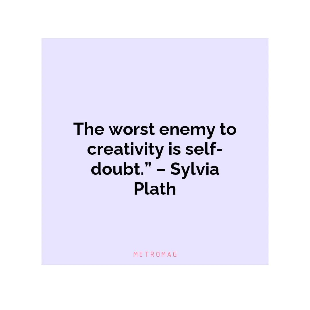 The worst enemy to creativity is self-doubt.” – Sylvia Plath