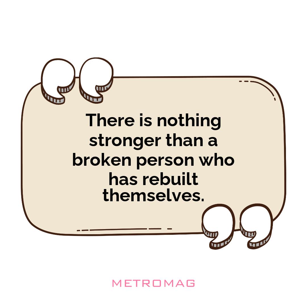 There is nothing stronger than a broken person who has rebuilt themselves.