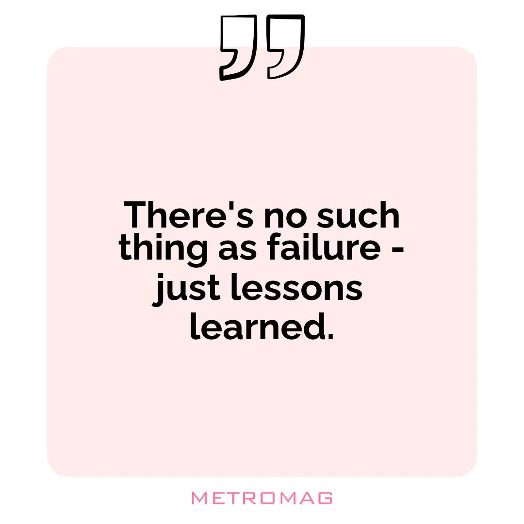 There's no such thing as failure - just lessons learned.