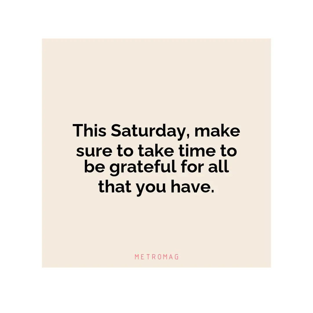 This Saturday, make sure to take time to be grateful for all that you have.