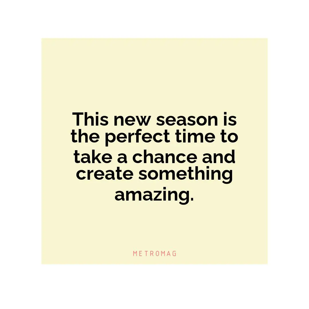 This new season is the perfect time to take a chance and create something amazing.