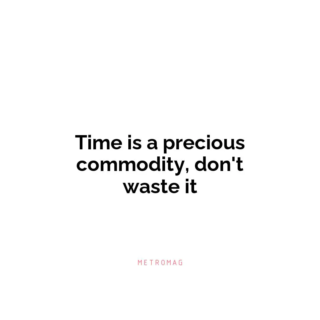 Time is a precious commodity, don't waste it