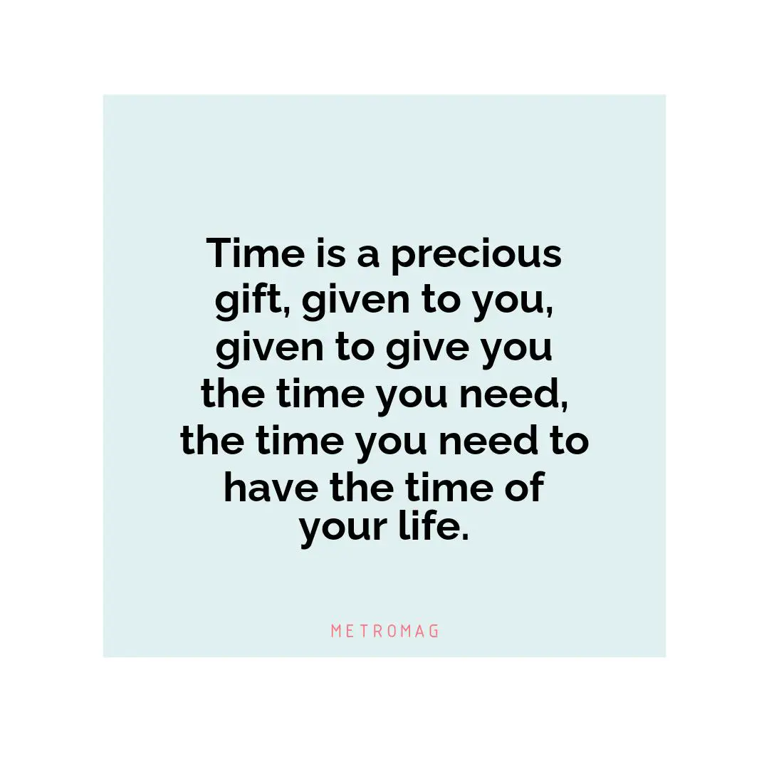 Time is a precious gift, given to you, given to give you the time you need, the time you need to have the time of your life.