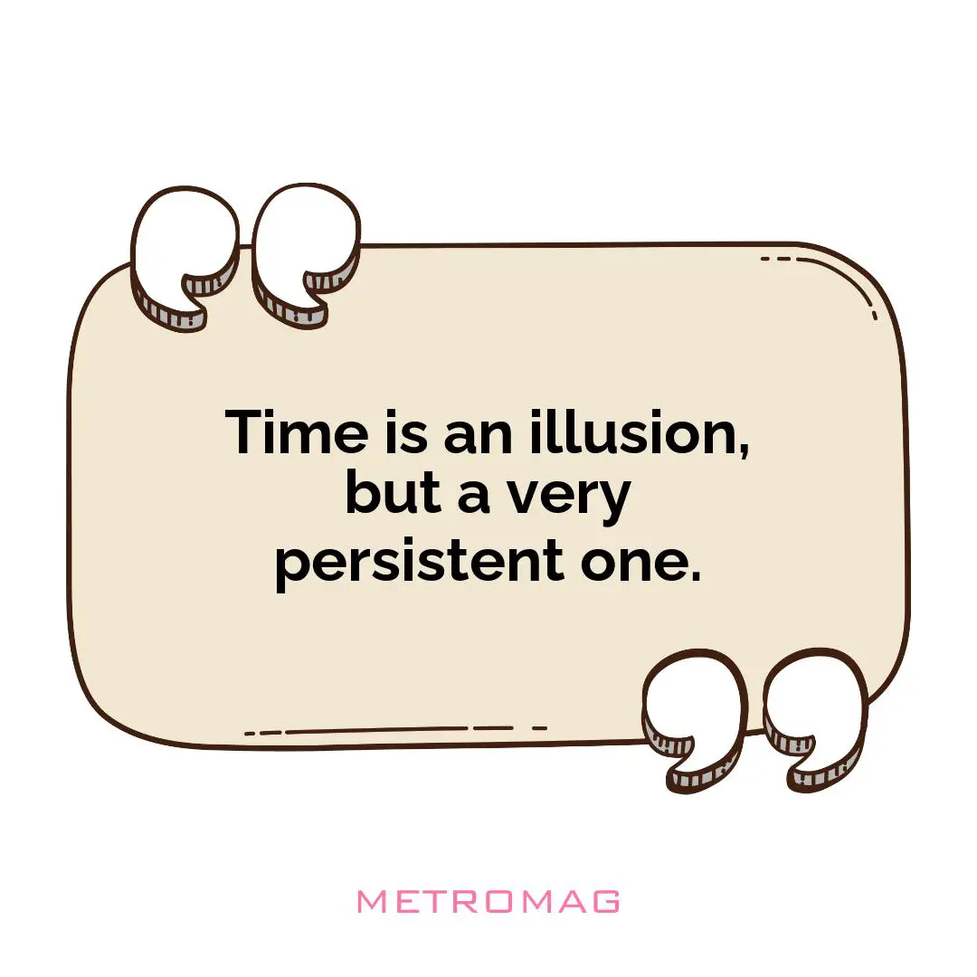 Time is an illusion, but a very persistent one.