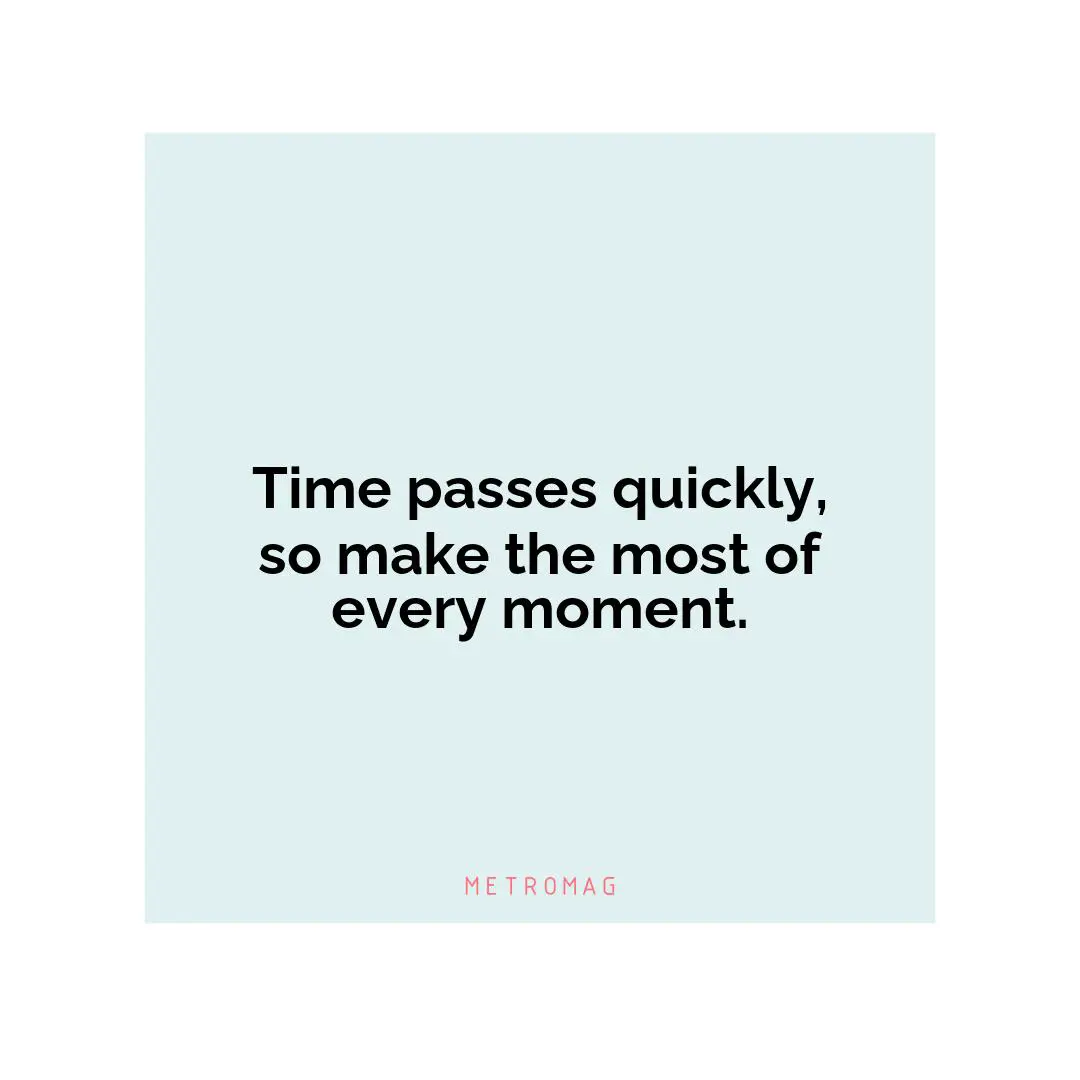 Time passes quickly, so make the most of every moment.