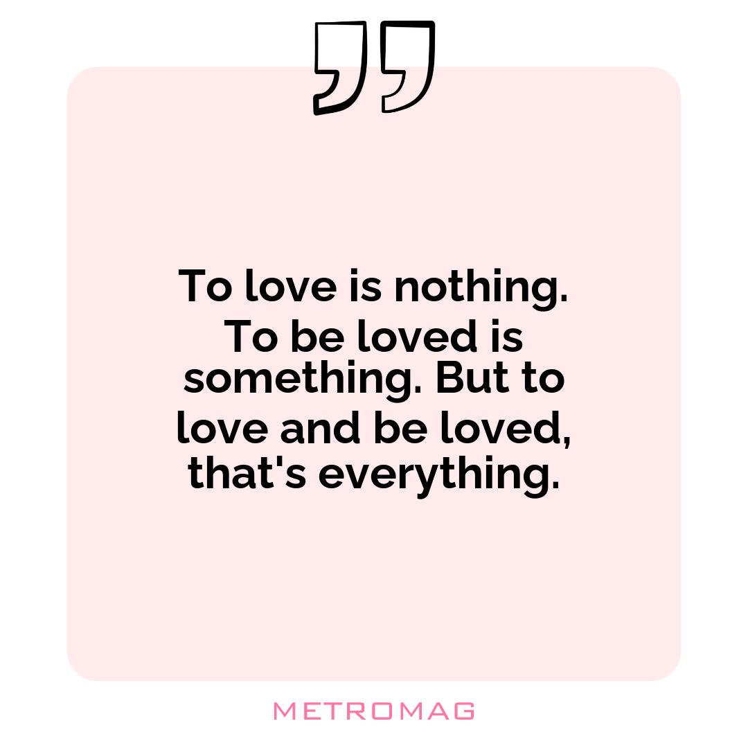 To love is nothing. To be loved is something. But to love and be loved, that's everything.