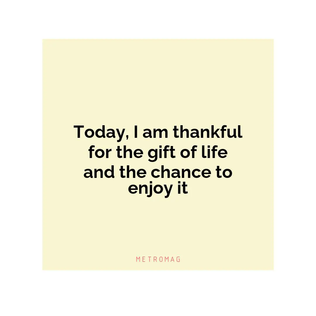 Today, I am thankful for the gift of life and the chance to enjoy it