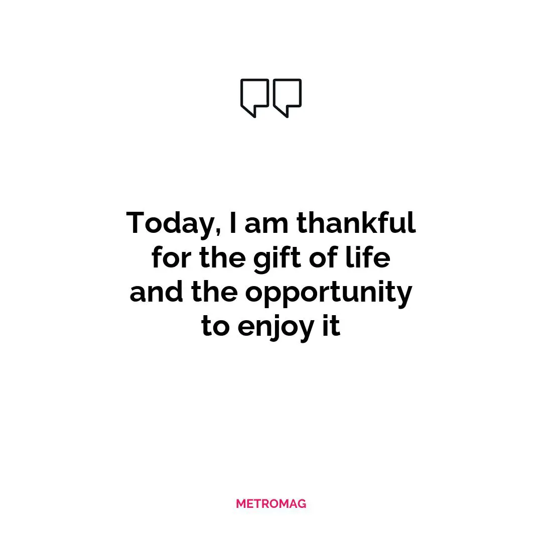 Today, I am thankful for the gift of life and the opportunity to enjoy it