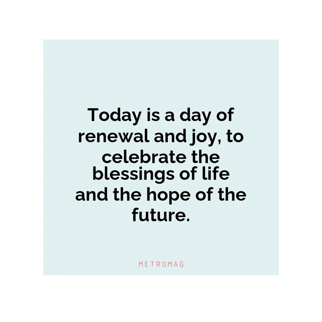 Today is a day of renewal and joy, to celebrate the blessings of life and the hope of the future.