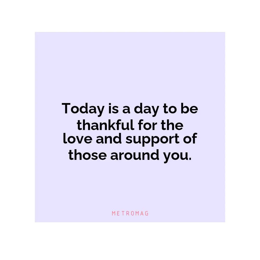 Today is a day to be thankful for the love and support of those around you.