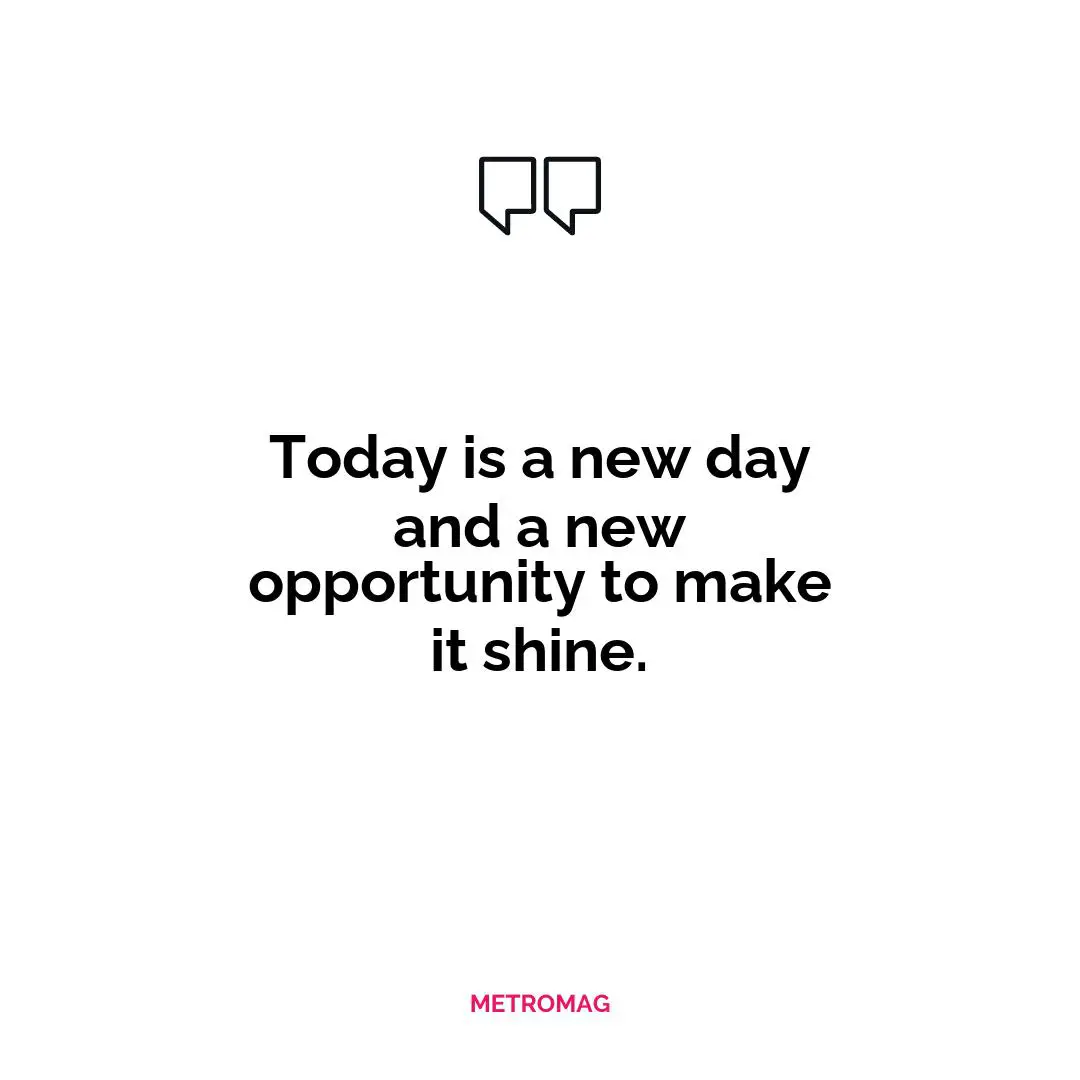 Today is a new day and a new opportunity to make it shine.