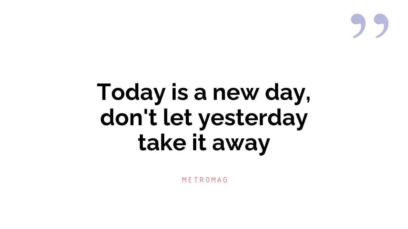 Today is a new day, don't let yesterday take it away