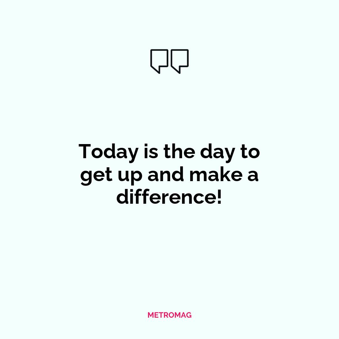 Today is the day to get up and make a difference!