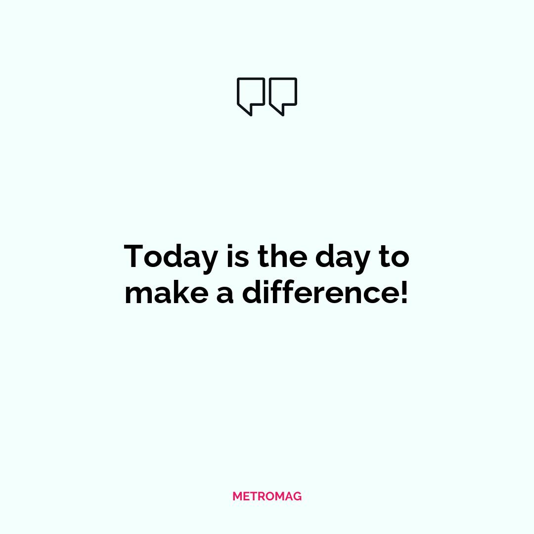 Today is the day to make a difference!