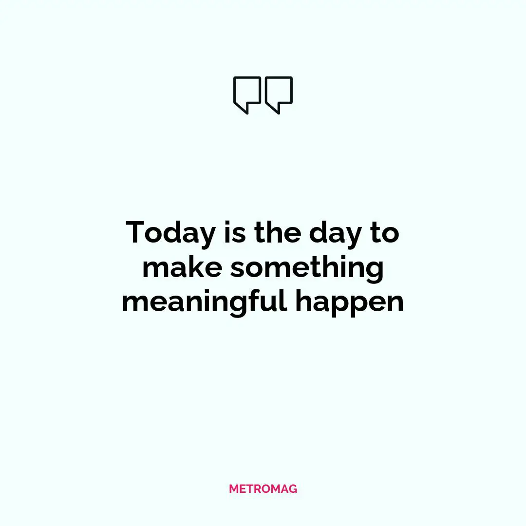Today is the day to make something meaningful happen