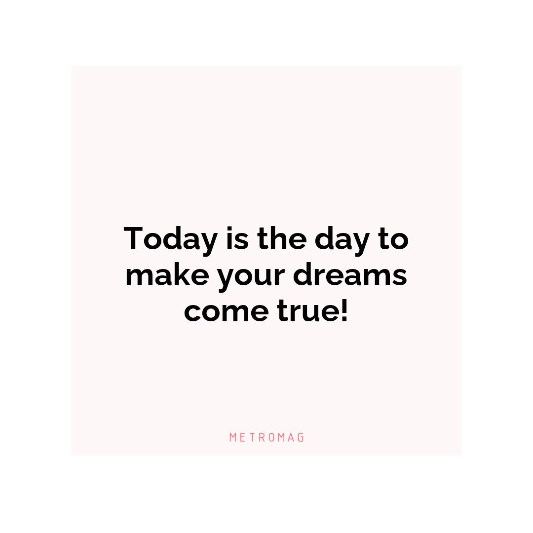 Today is the day to make your dreams come true!