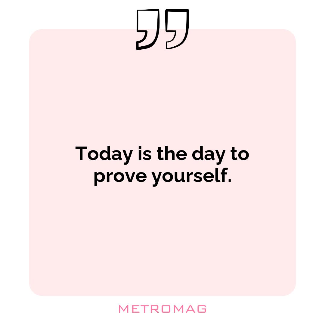 Today is the day to prove yourself.