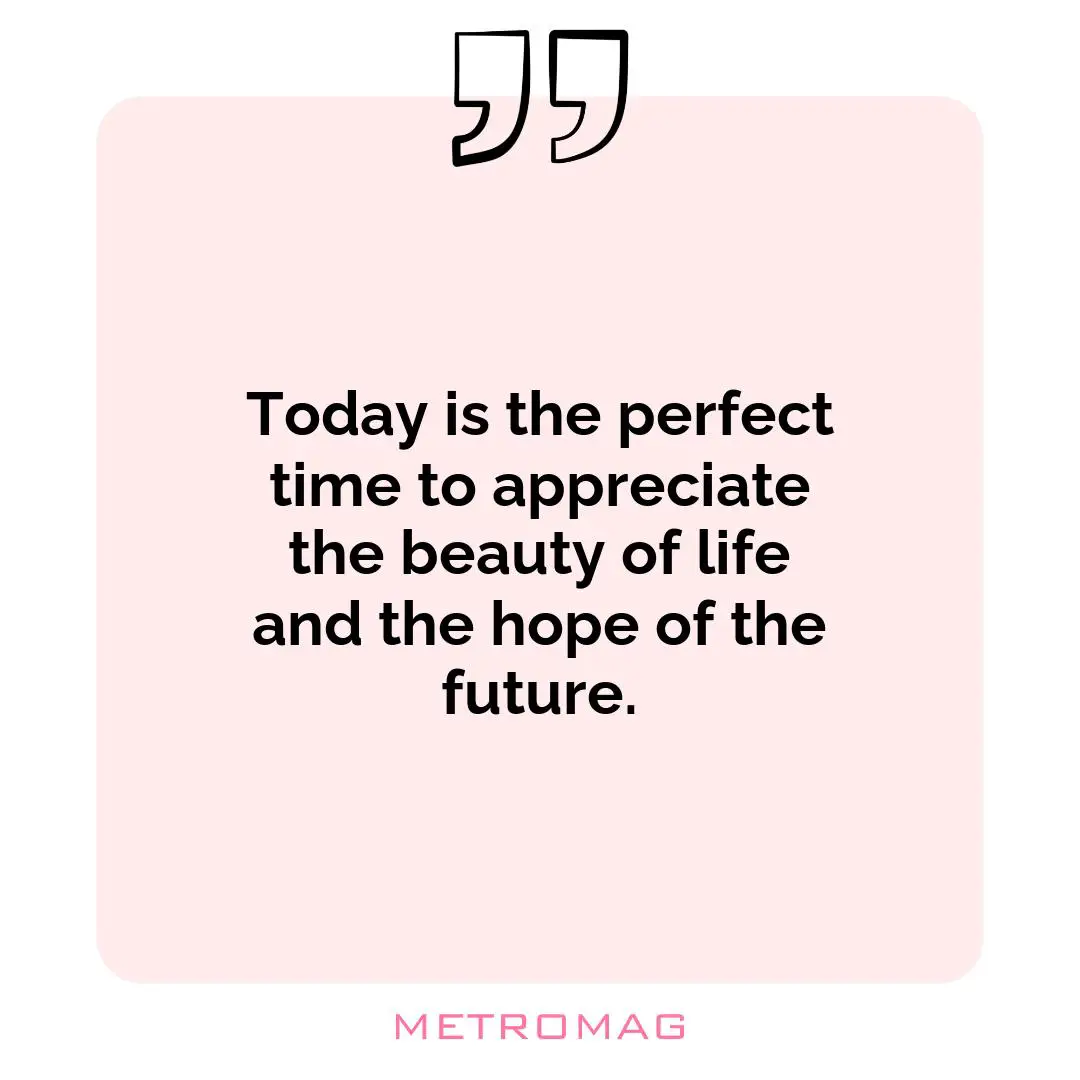 Today is the perfect time to appreciate the beauty of life and the hope of the future.