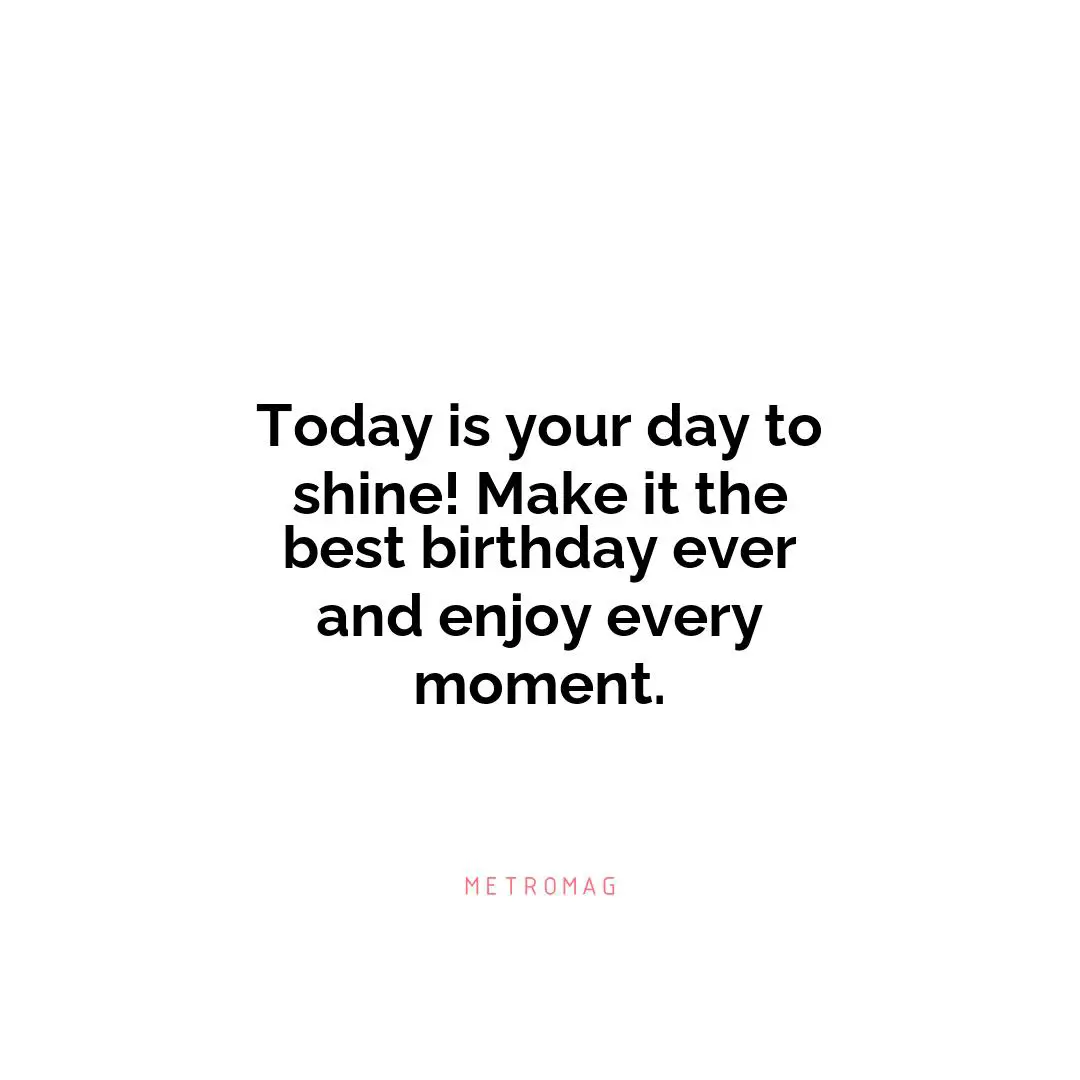 Today is your day to shine! Make it the best birthday ever and enjoy every moment.