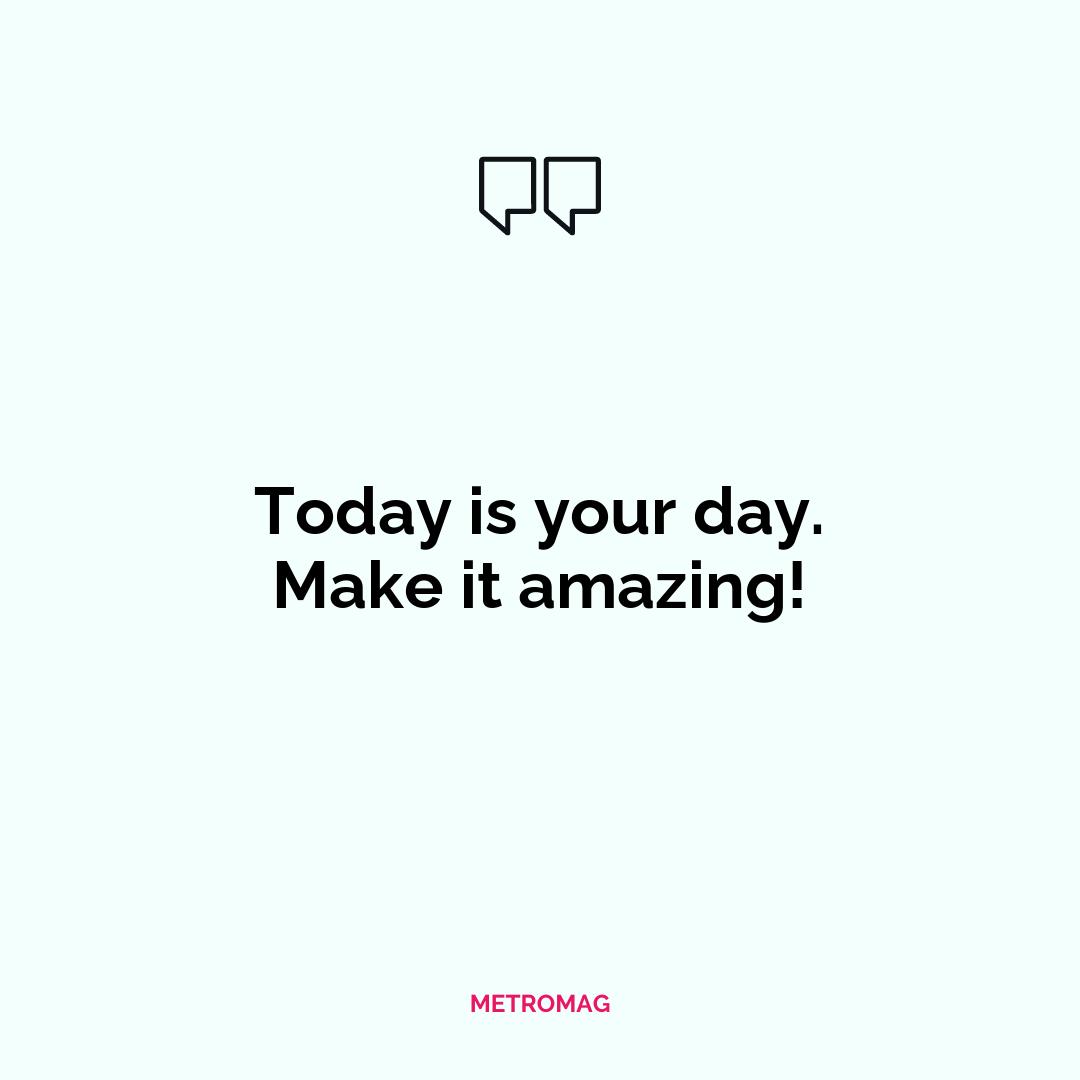 Today is your day. Make it amazing!