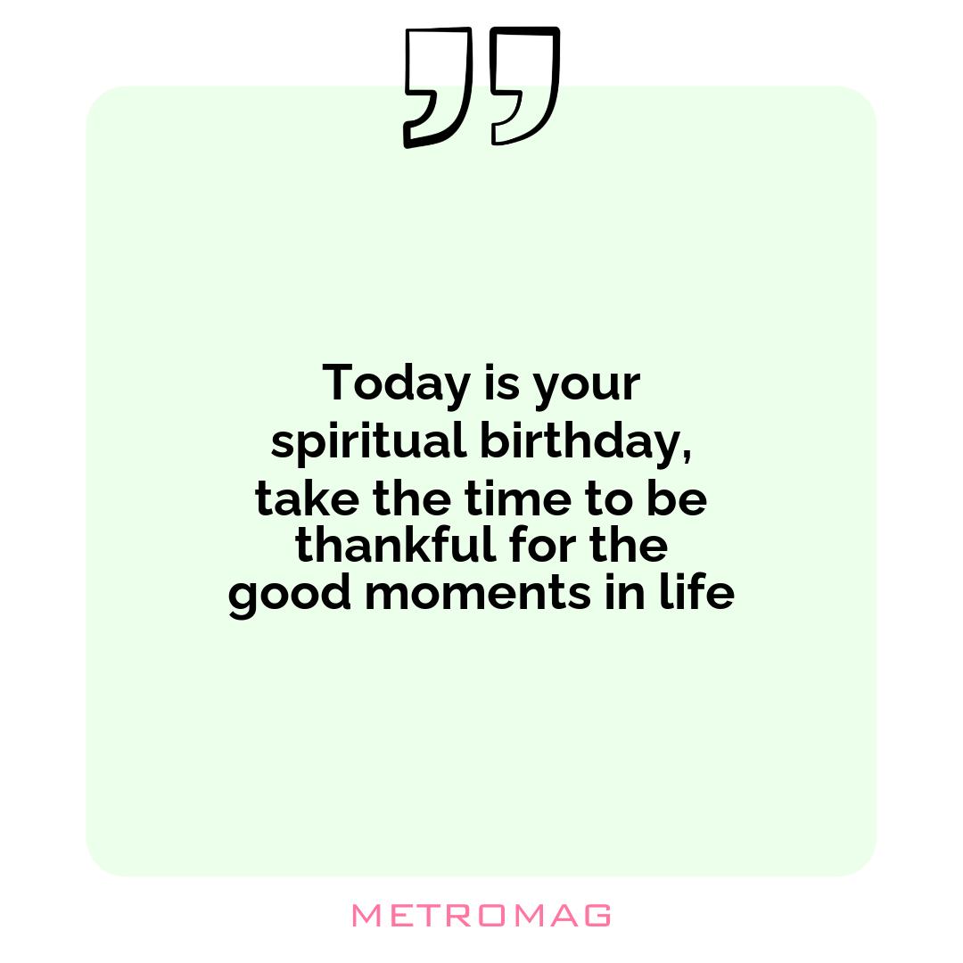 Today is your spiritual birthday, take the time to be thankful for the good moments in life