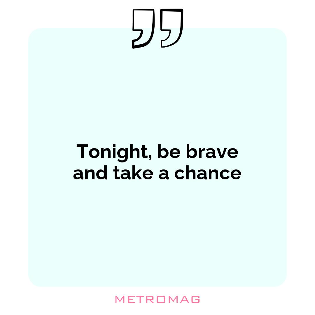 Tonight, be brave and take a chance