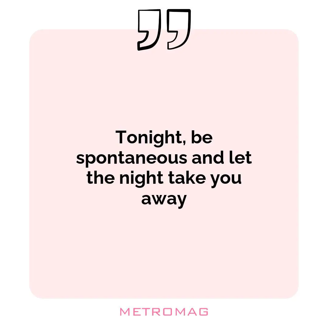 Tonight, be spontaneous and let the night take you away