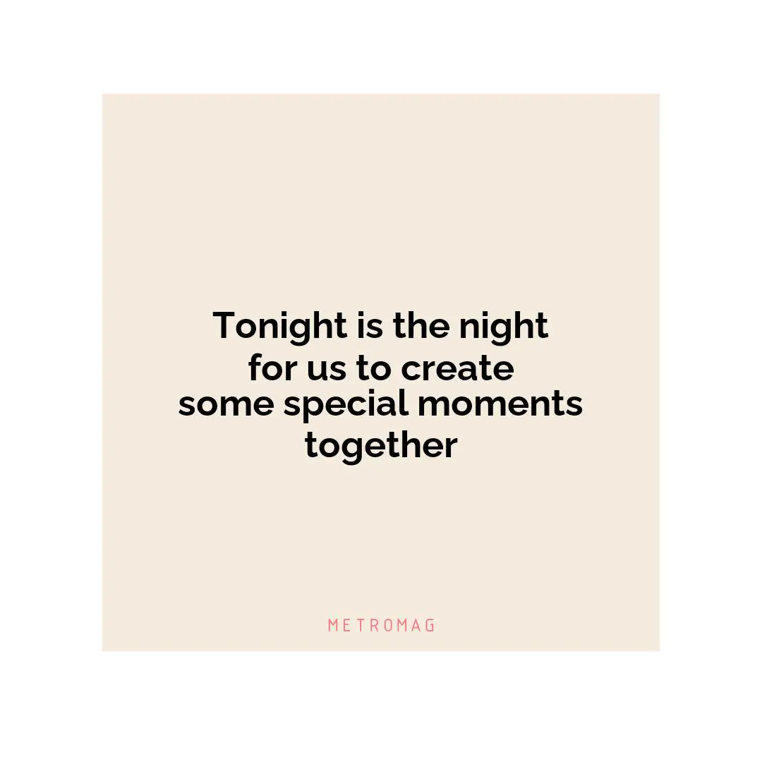 Tonight is the night for us to create some special moments together