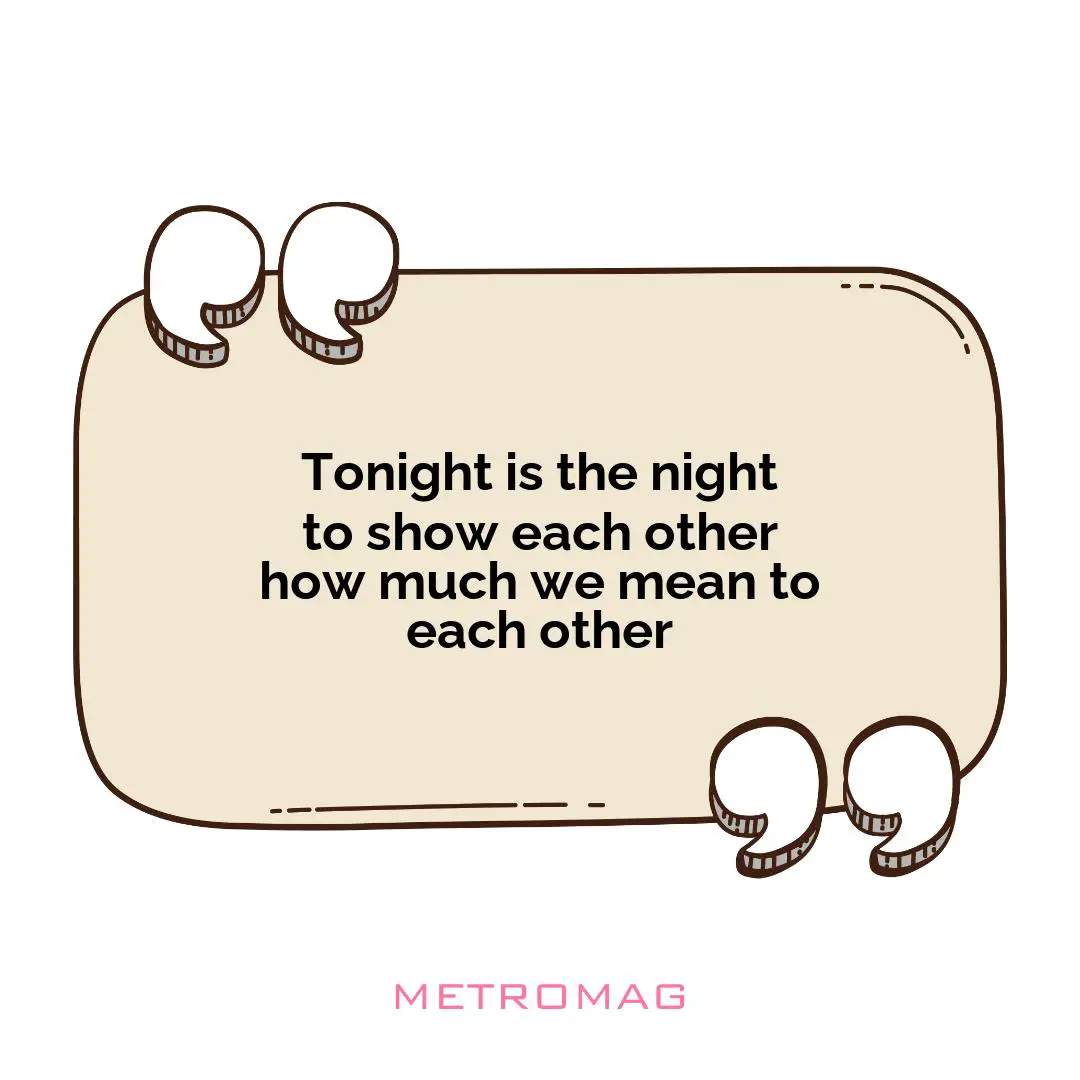 Tonight is the night to show each other how much we mean to each other