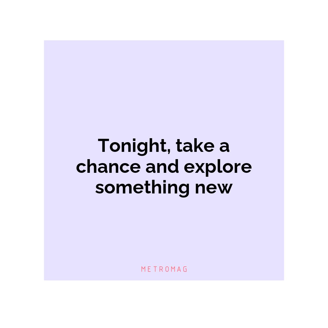 Tonight, take a chance and explore something new