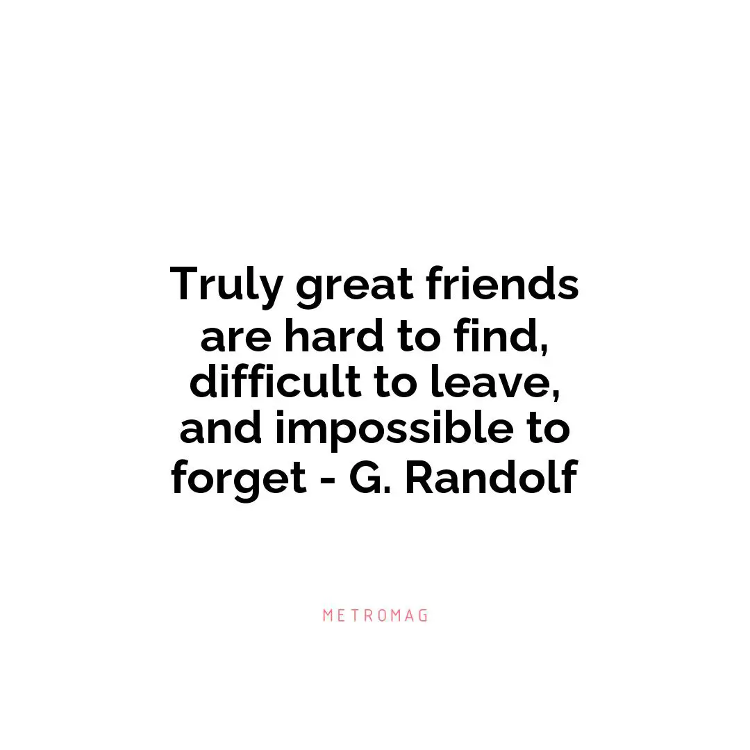 Truly great friends are hard to find, difficult to leave, and impossible to forget - G. Randolf