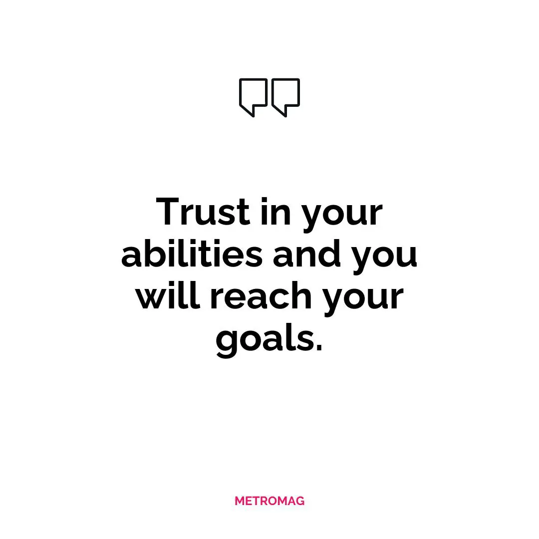 Trust in your abilities and you will reach your goals.