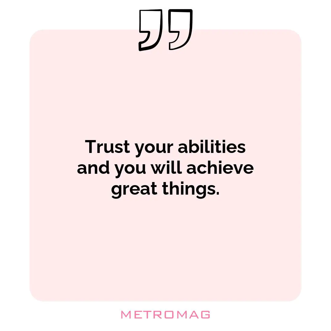 Trust your abilities and you will achieve great things.