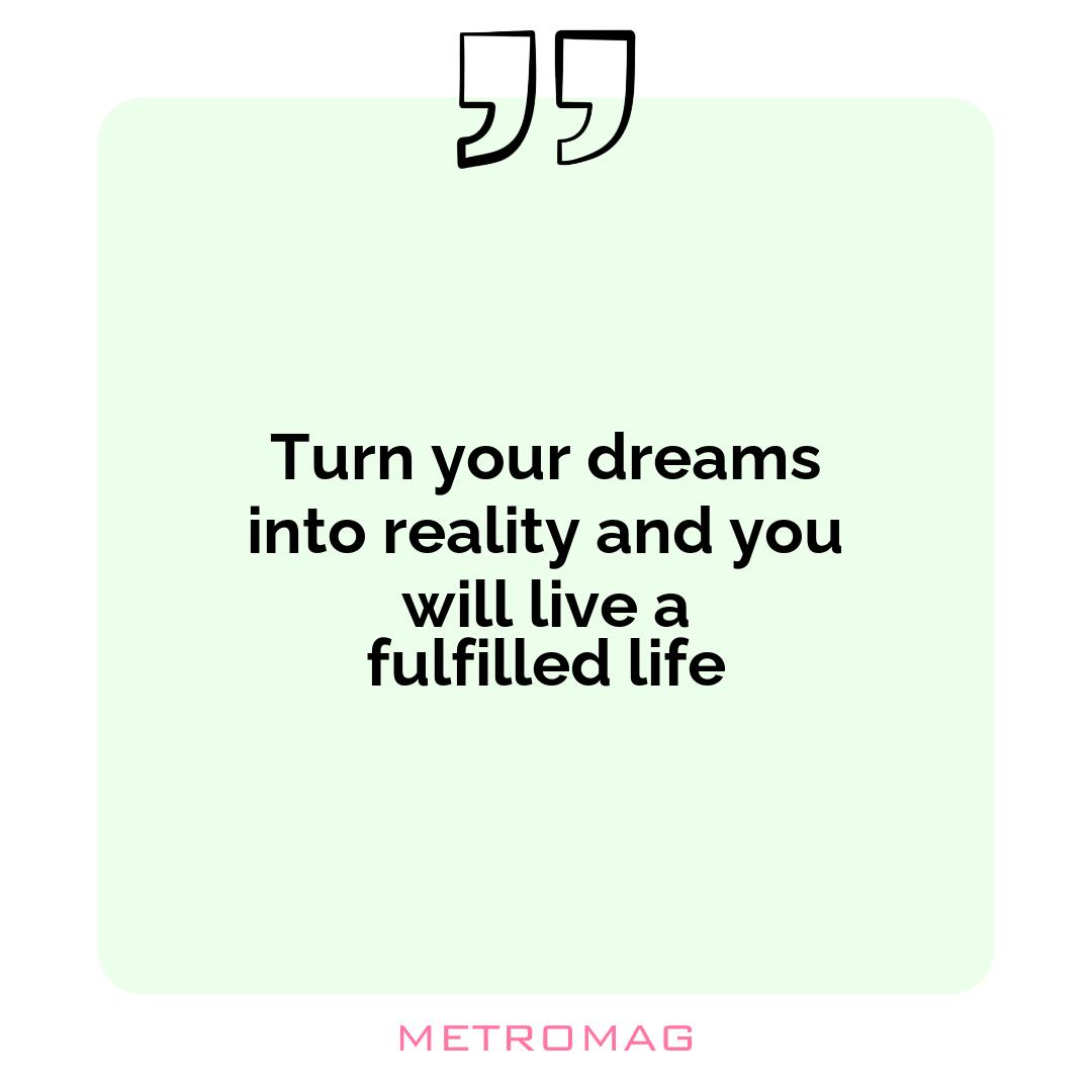 Turn your dreams into reality and you will live a fulfilled life