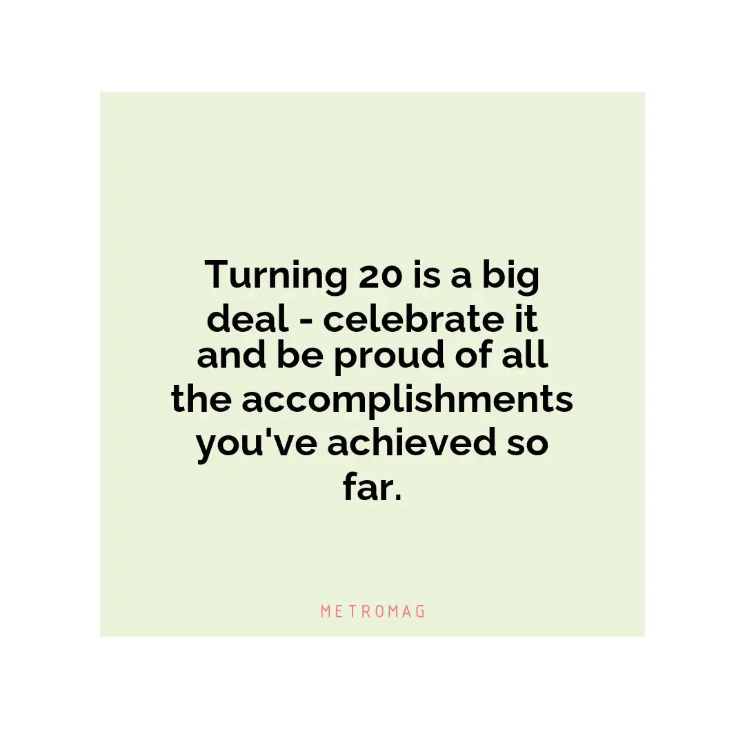 Turning 20 is a big deal - celebrate it and be proud of all the accomplishments you've achieved so far.