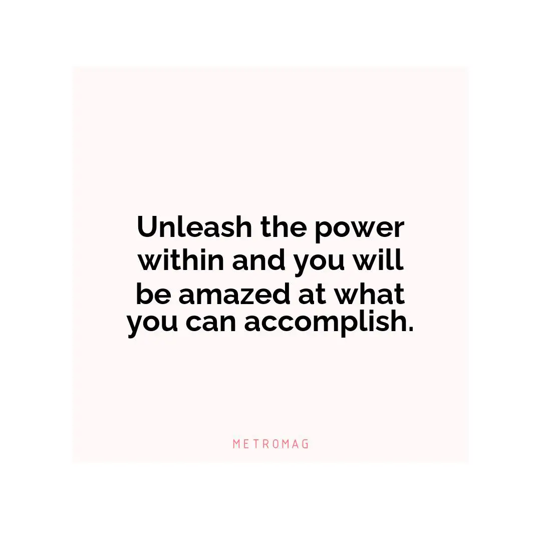 Unleash the power within and you will be amazed at what you can accomplish.