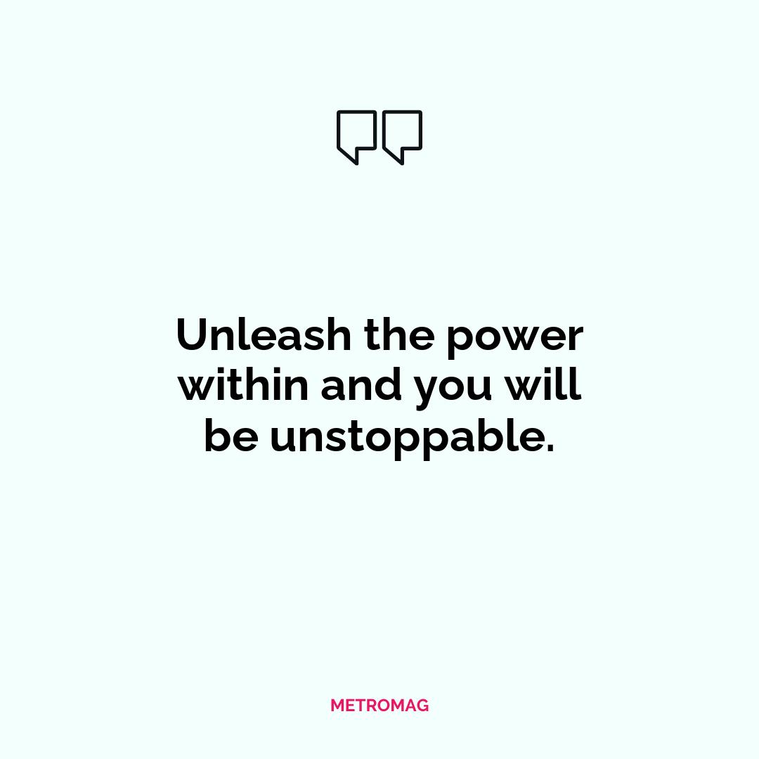 Unleash the power within and you will be unstoppable.