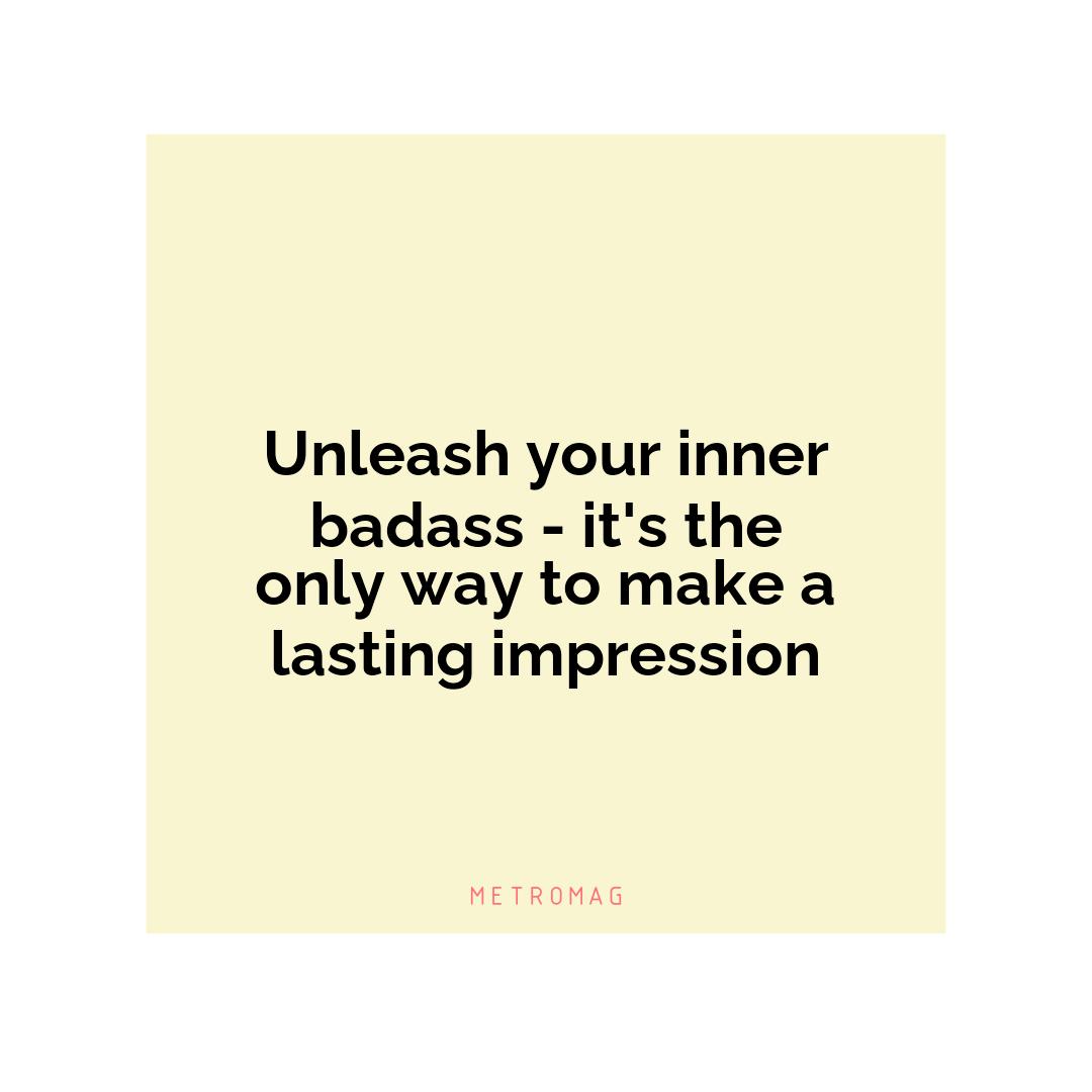 Unleash your inner badass - it's the only way to make a lasting impression