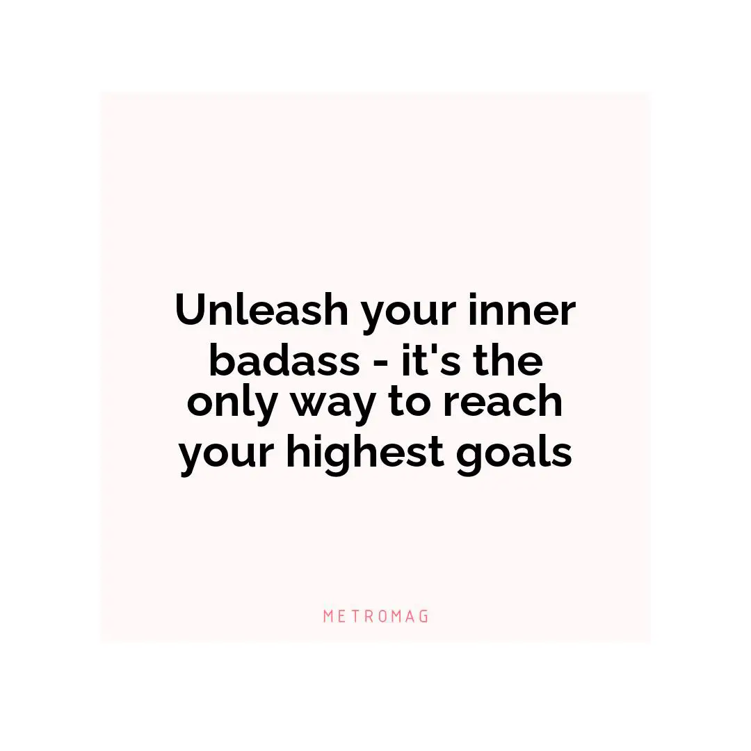 Unleash your inner badass - it's the only way to reach your highest goals