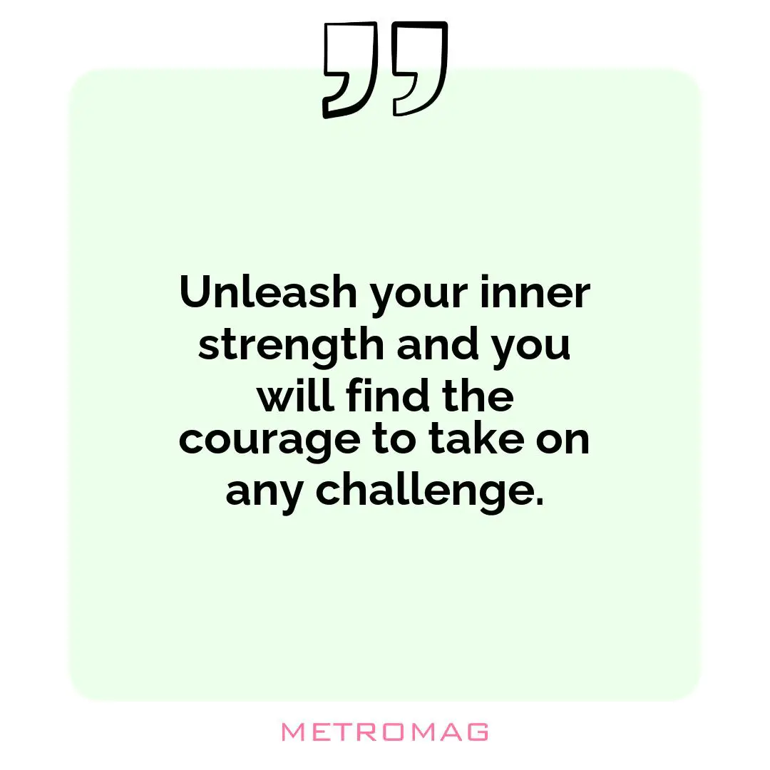 Unleash your inner strength and you will find the courage to take on any challenge.