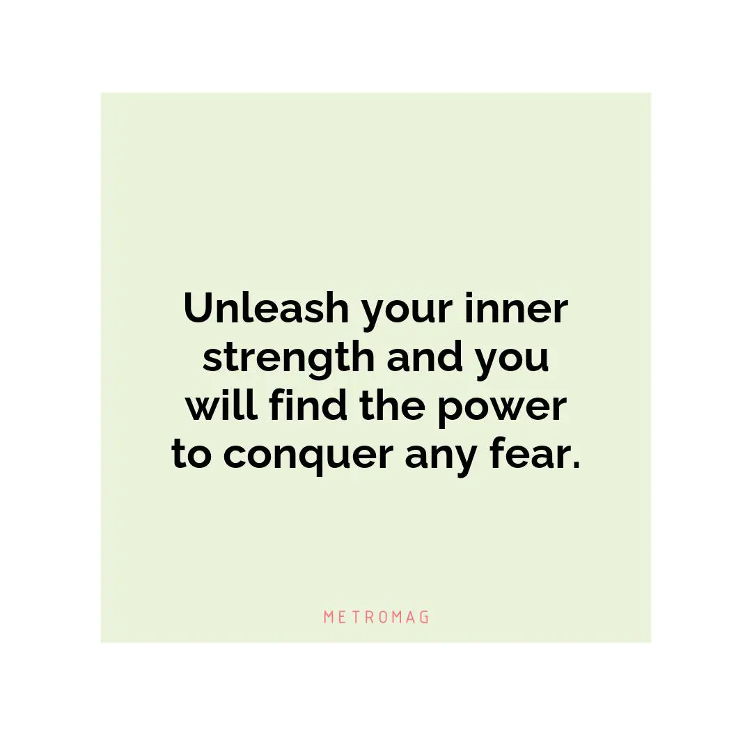 Unleash your inner strength and you will find the power to conquer any fear.