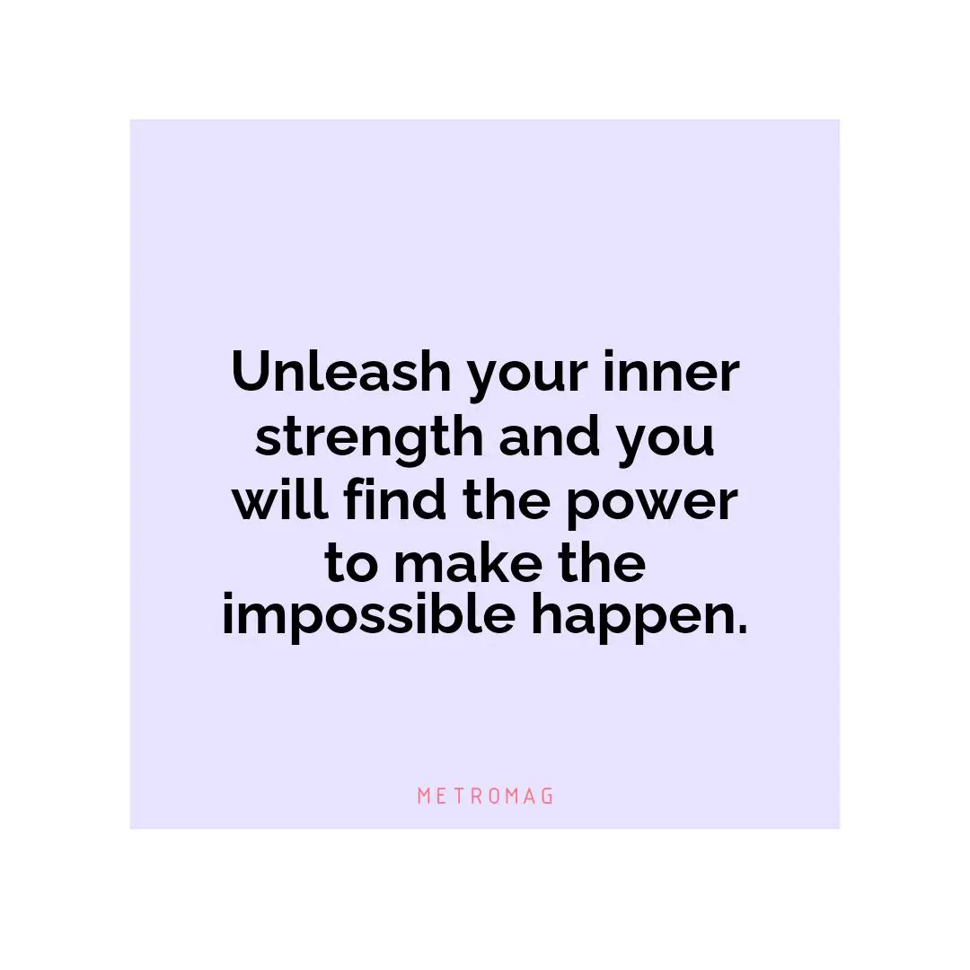 Unleash your inner strength and you will find the power to make the impossible happen.
